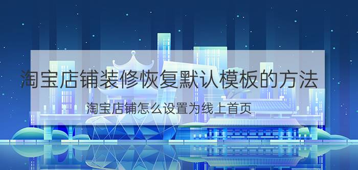 淘宝店铺装修恢复默认模板的方法 淘宝店铺怎么设置为线上首页？